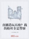 直播造玩具枪?我的粉丝全是警察
